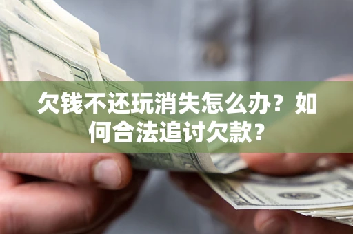 北京欠钱不还玩消失怎么办？如何合法追讨欠款？