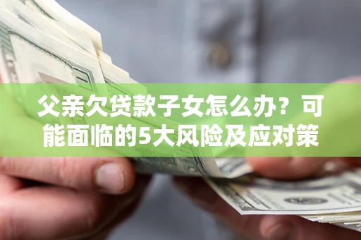 北京父亲欠贷款子女怎么办？可能面临的5大风险及应对策略