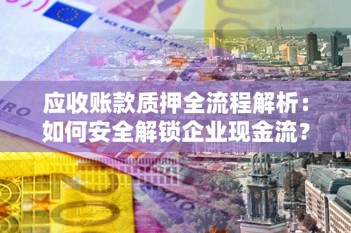 北京应收账款质押全流程解析：如何安全解锁企业现金流？