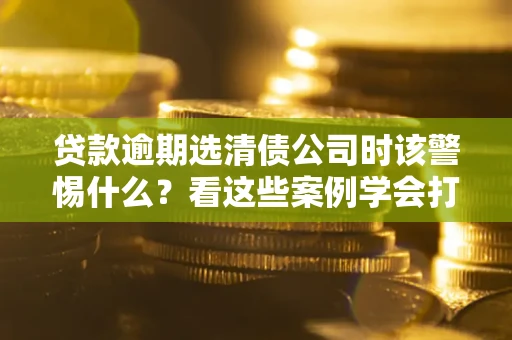 北京贷款逾期选清债公司时该警惕什么？看这些案例学会打翻身仗