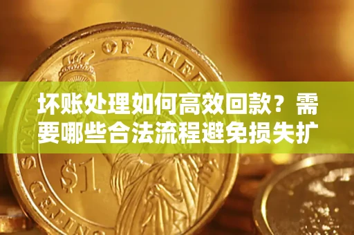 北京坏账处理如何高效回款？需要哪些合法流程避免损失扩大？