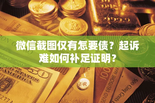 北京微信截图仅有怎要债？起诉难如何补足证明？