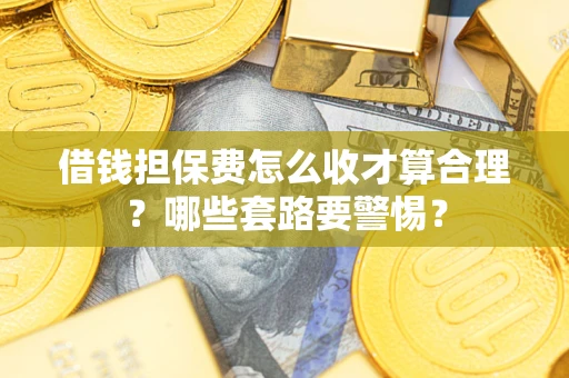 北京借钱担保费怎么收才算合理？哪些套路要警惕？