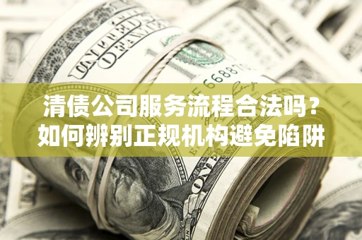 北京清债公司服务流程合法吗？如何辨别正规机构避免陷阱？