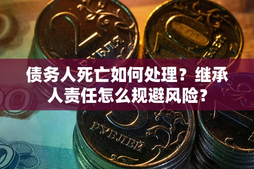 北京债务人死亡如何处理？继承人责任怎么规避风险？
