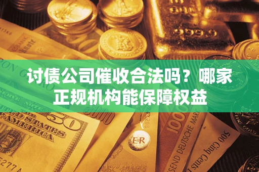 北京讨债公司催收合法吗？哪家正规机构能保障权益
