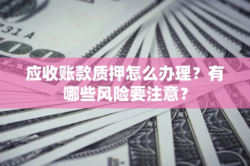 北京应收账款质押怎么办理？有哪些风险要注意？