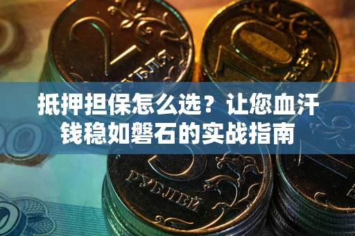 北京抵押担保怎么选？让您血汗钱稳如磐石的实战指南