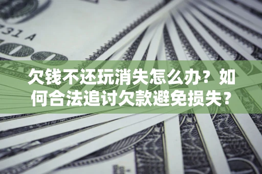 北京欠钱不还玩消失怎么办？如何合法追讨欠款避免损失？