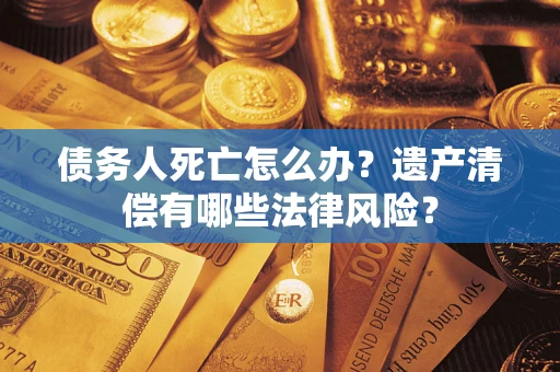 北京债务人死亡怎么办？遗产清偿有哪些法律风险？