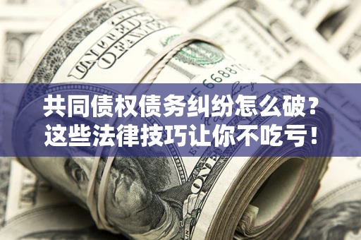 北京共同债权债务纠纷怎么破？这些法律技巧让你不吃亏！