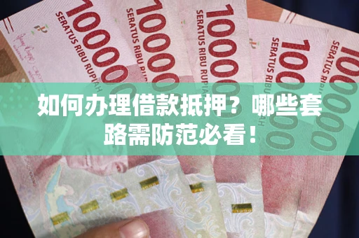 北京如何办理借款抵押？哪些套路需防范必看！