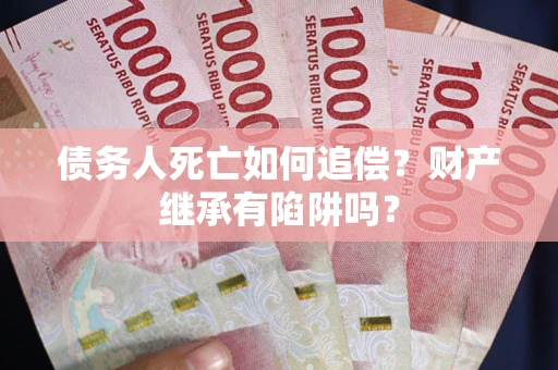 北京债务人死亡如何追偿？财产继承有陷阱吗？