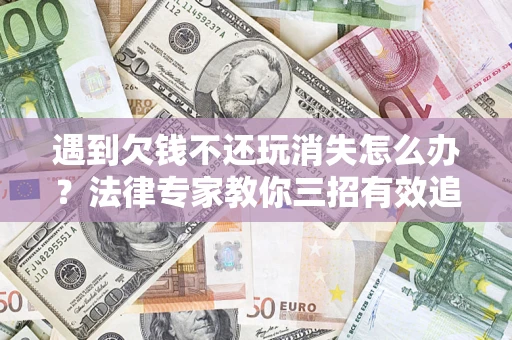 北京遇到欠钱不还玩消失怎么办？法律专家教你三招有效追债！