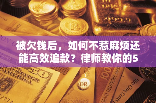 北京被欠钱后，如何不惹麻烦还能高效追款？律师教你的5步合法讨债法