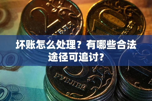 北京坏账怎么处理？有哪些合法途径可追讨？