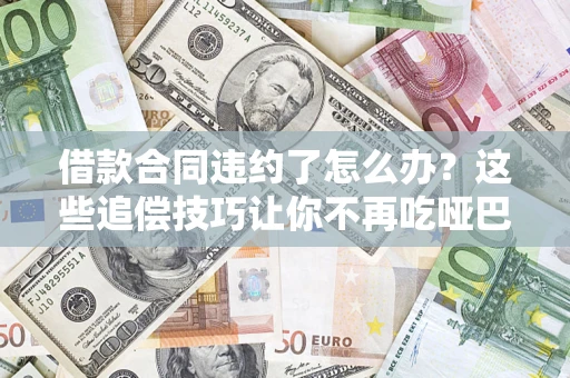 北京借款合同违约了怎么办？这些追偿技巧让你不再吃哑巴亏