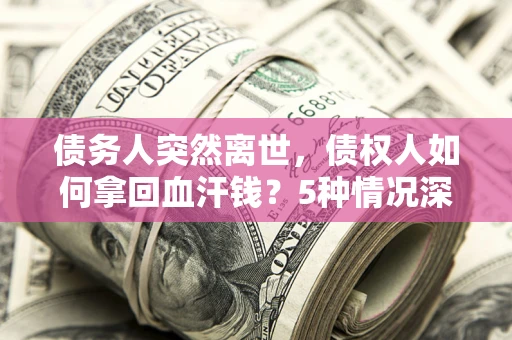 北京债务人突然离世，债权人如何拿回血汗钱？5种情况深度解析