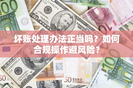 北京坏账处理办法正当吗？如何合规操作避风险？