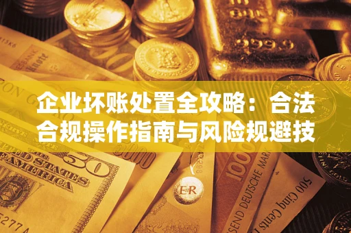 北京企业坏账处置全攻略：合法合规操作指南与风险规避技巧解析