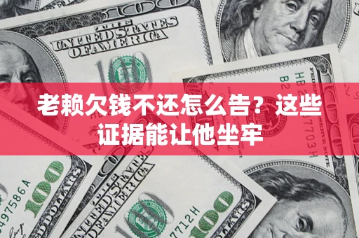 北京老赖欠钱不还怎么告？这些证据能让他坐牢