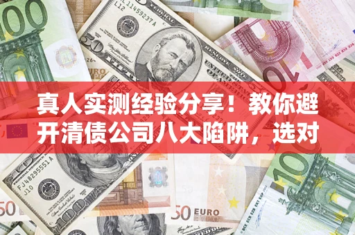 北京真人实测经验分享！教你避开清债公司八大陷阱，选对机构少走十年弯路