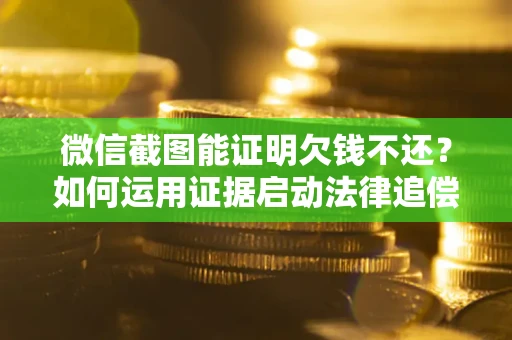 北京微信截图能证明欠钱不还？如何运用证据启动法律追偿程序？