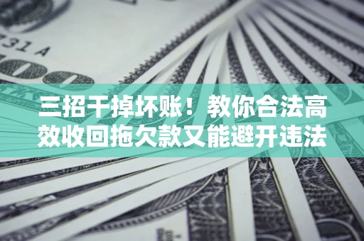 北京三招干掉坏账！教你合法高效收回拖欠款又能避开违法雷区