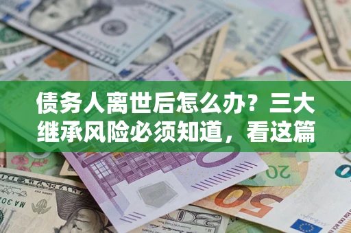 北京债务人离世后怎么办？三大继承风险必须知道，看这篇就够了