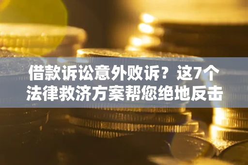 北京借款诉讼意外败诉？这7个法律救济方案帮您绝地反击！