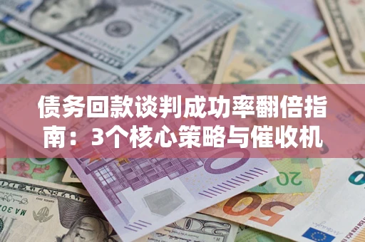 北京债务回款谈判成功率翻倍指南：3个核心策略与催收机构避坑法则