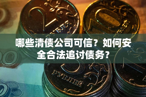 北京哪些清债公司可信？如何安全合法追讨债务？