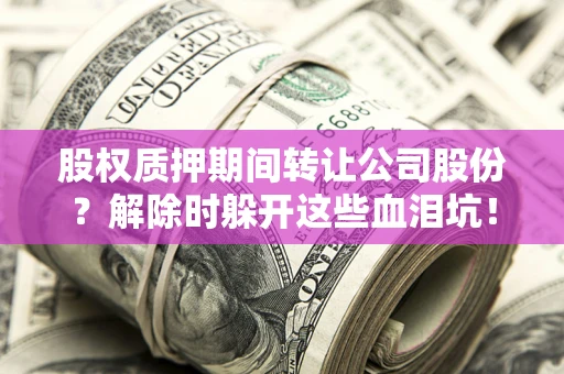 北京股权质押期间转让公司股份？解除时躲开这些血泪坑！