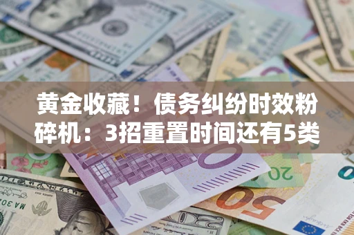 北京黄金收藏！债务纠纷时效粉碎机：3招重置时间还有5类不设年限的特殊债务