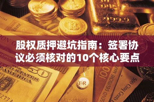北京股权质押避坑指南:签署协议必须核对的10个核心要点 北京股权质押避坑指南:签署协议必须核对的10个核心要点