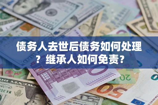 北京债务人去世后债务如何处理？继承人如何免责？