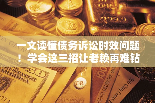 北京一文读懂债务诉讼时效问题！学会这三招让老赖再难钻空子