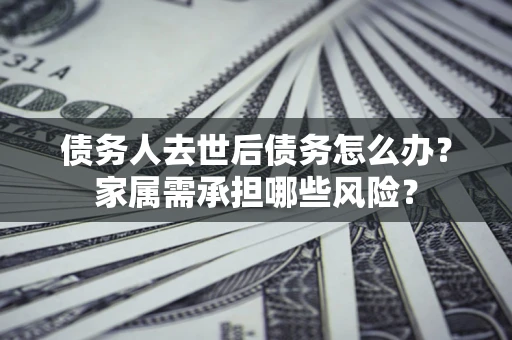 北京债务人去世后债务怎么办？家属需承担哪些风险？