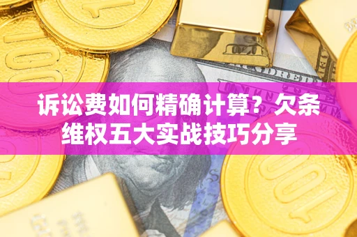 北京诉讼费如何精确计算？欠条维权五大实战技巧分享