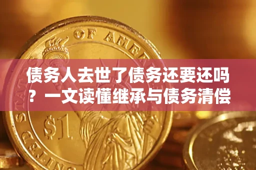 北京债务人去世了债务还要还吗？一文读懂继承与债务清偿