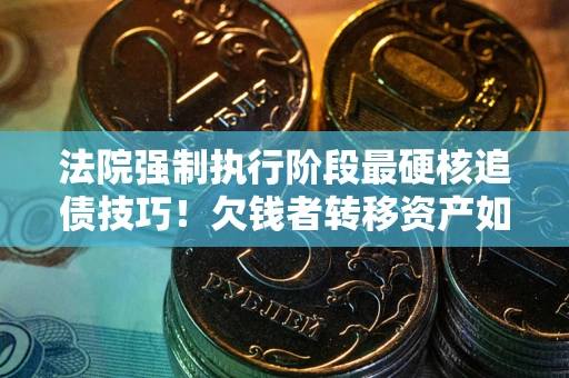 北京法院强制执行阶段最硬核追债技巧！欠钱者转移资产如何破解？