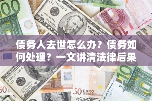 北京债务人去世怎么办？债务如何处理？一文讲清法律后果