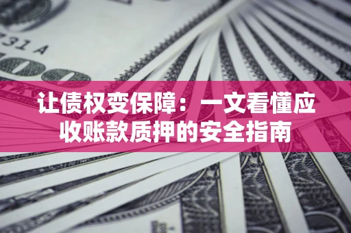 北京让债权变保障：一文看懂应收账款质押的安全指南