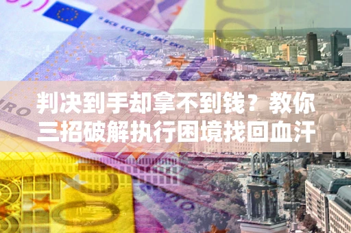 北京判决到手却拿不到钱？教你三招破解执行困境找回血汗钱