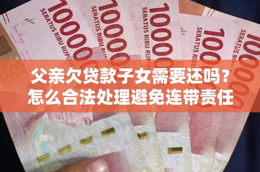 北京父亲欠贷款子女需要还吗？怎么合法处理避免连带责任？