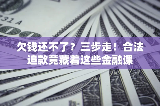 北京欠钱还不了？三步走！合法追款竟藏着这些金融课