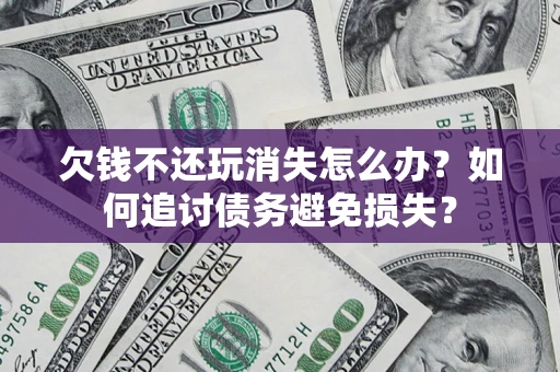 北京欠钱不还玩消失怎么办？如何追讨债务避免损失？