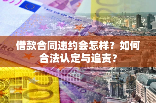 北京借款合同违约会怎样？如何合法认定与追责？