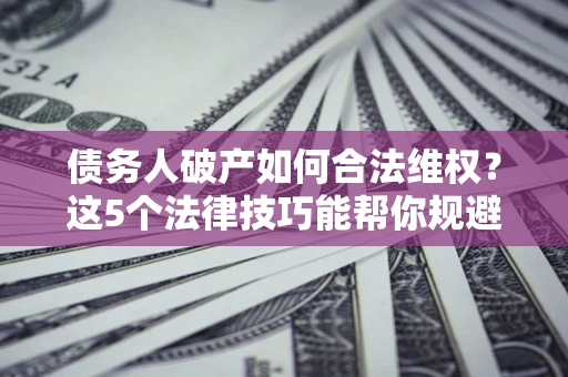 北京债务人破产如何合法维权？这5个法律技巧能帮你规避风险