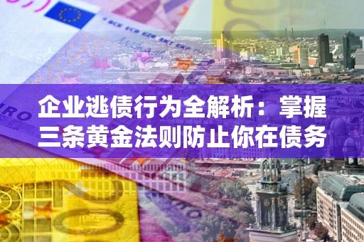 北京企业逃债行为全解析：掌握三条黄金法则防止你在债务乱局中“踩雷”